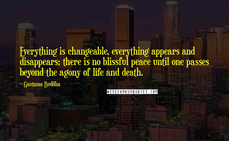 Gautama Buddha Quotes: Everything is changeable, everything appears and disappears; there is no blissful peace until one passes beyond the agony of life and death.