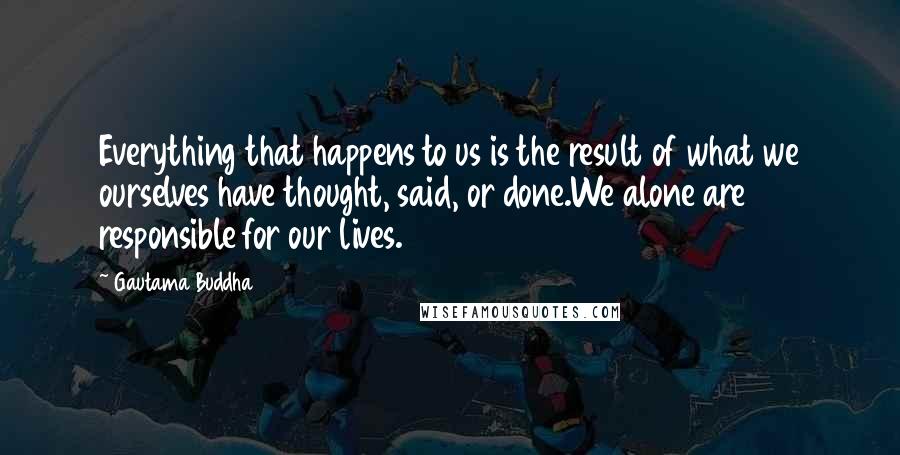 Gautama Buddha Quotes: Everything that happens to us is the result of what we ourselves have thought, said, or done.We alone are responsible for our lives.