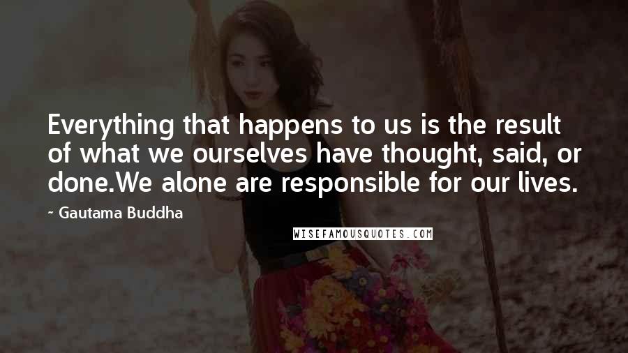 Gautama Buddha Quotes: Everything that happens to us is the result of what we ourselves have thought, said, or done.We alone are responsible for our lives.
