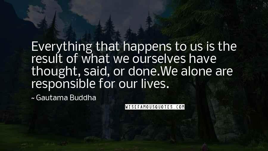 Gautama Buddha Quotes: Everything that happens to us is the result of what we ourselves have thought, said, or done.We alone are responsible for our lives.