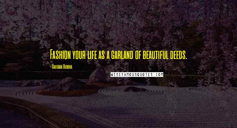 Gautama Buddha Quotes: Fashion your life as a garland of beautiful deeds.