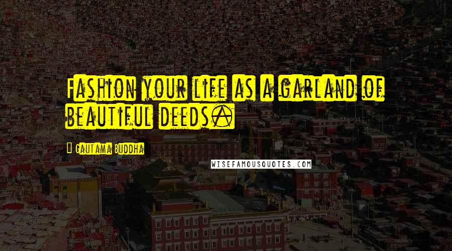 Gautama Buddha Quotes: Fashion your life as a garland of beautiful deeds.