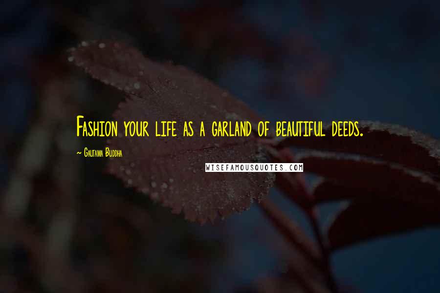 Gautama Buddha Quotes: Fashion your life as a garland of beautiful deeds.