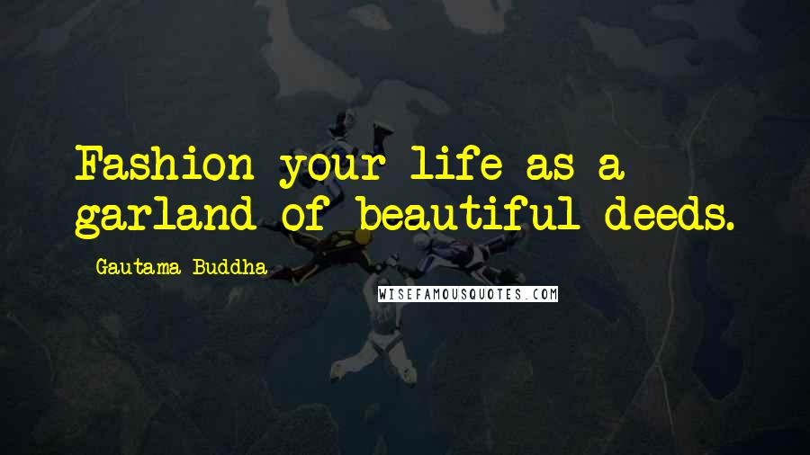 Gautama Buddha Quotes: Fashion your life as a garland of beautiful deeds.