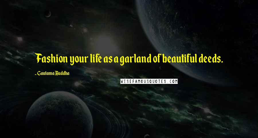 Gautama Buddha Quotes: Fashion your life as a garland of beautiful deeds.