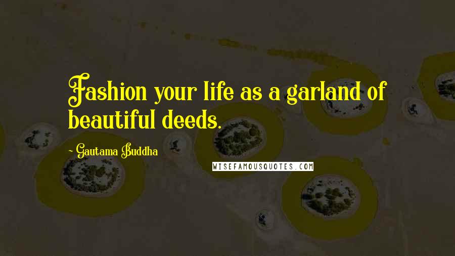 Gautama Buddha Quotes: Fashion your life as a garland of beautiful deeds.