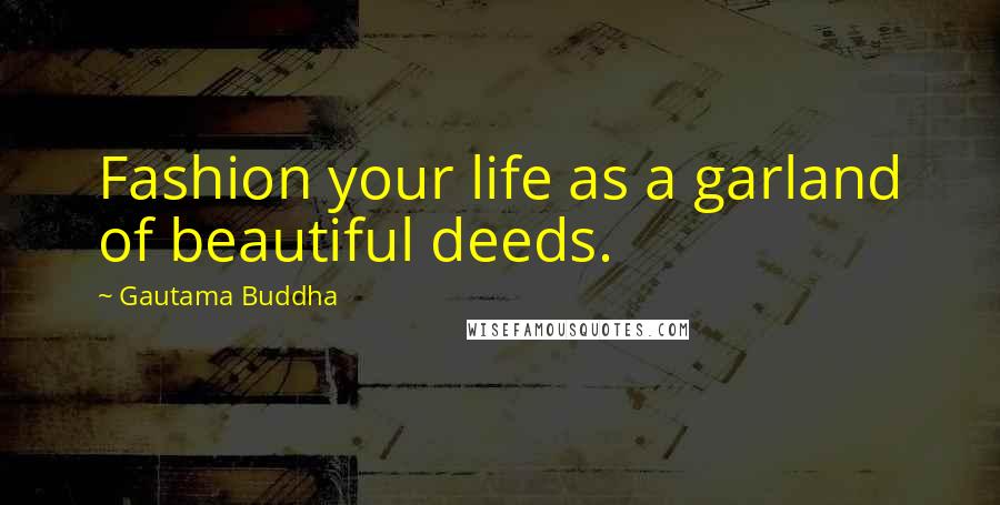 Gautama Buddha Quotes: Fashion your life as a garland of beautiful deeds.