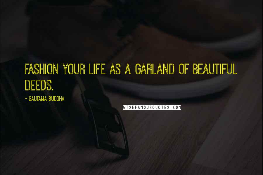 Gautama Buddha Quotes: Fashion your life as a garland of beautiful deeds.