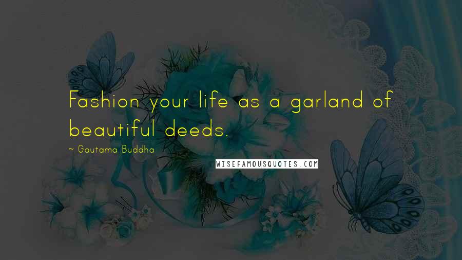 Gautama Buddha Quotes: Fashion your life as a garland of beautiful deeds.