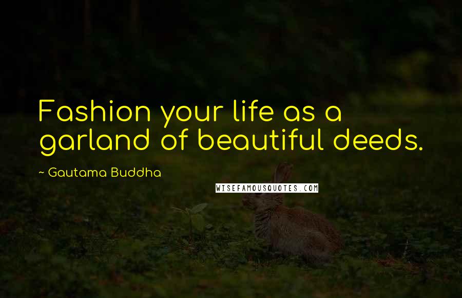 Gautama Buddha Quotes: Fashion your life as a garland of beautiful deeds.