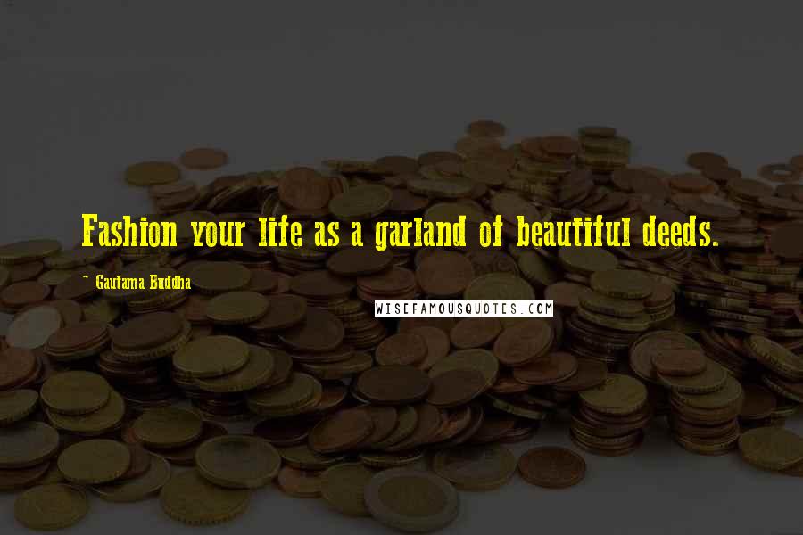 Gautama Buddha Quotes: Fashion your life as a garland of beautiful deeds.