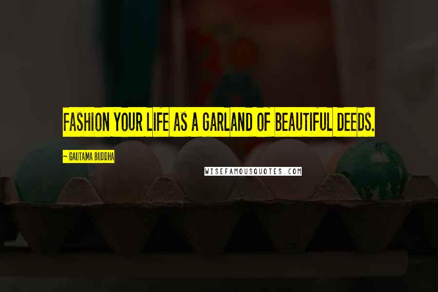 Gautama Buddha Quotes: Fashion your life as a garland of beautiful deeds.