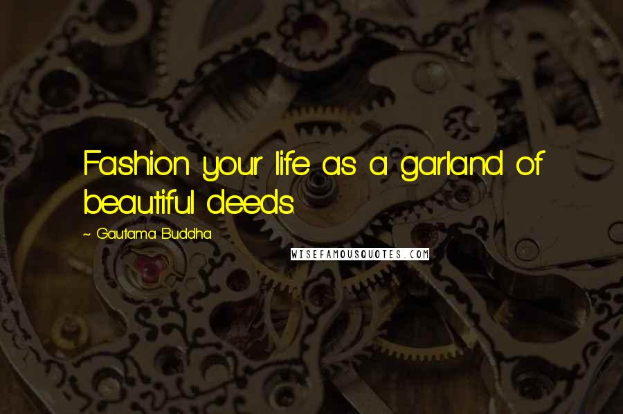 Gautama Buddha Quotes: Fashion your life as a garland of beautiful deeds.