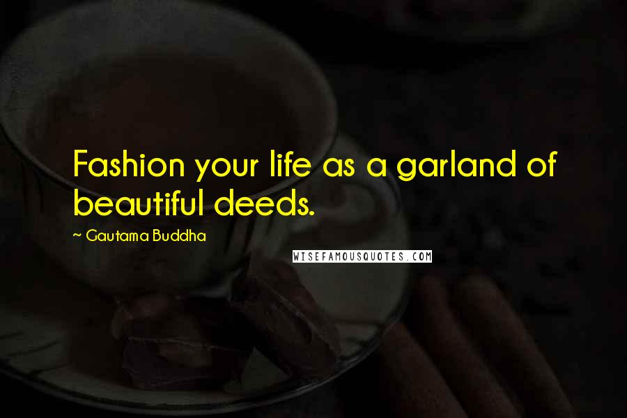 Gautama Buddha Quotes: Fashion your life as a garland of beautiful deeds.