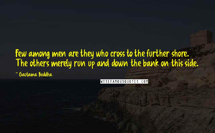 Gautama Buddha Quotes: Few among men are they who cross to the further shore. The others merely run up and down the bank on this side.