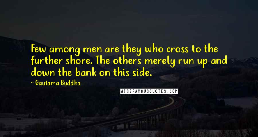Gautama Buddha Quotes: Few among men are they who cross to the further shore. The others merely run up and down the bank on this side.