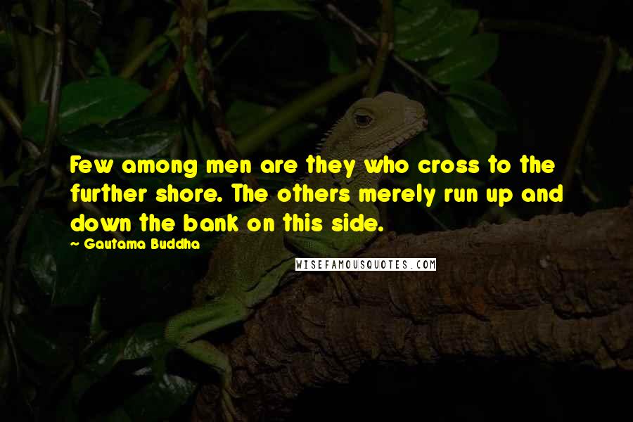 Gautama Buddha Quotes: Few among men are they who cross to the further shore. The others merely run up and down the bank on this side.