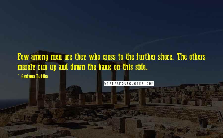 Gautama Buddha Quotes: Few among men are they who cross to the further shore. The others merely run up and down the bank on this side.