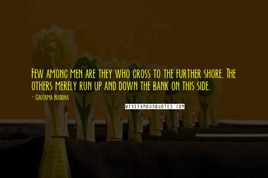 Gautama Buddha Quotes: Few among men are they who cross to the further shore. The others merely run up and down the bank on this side.