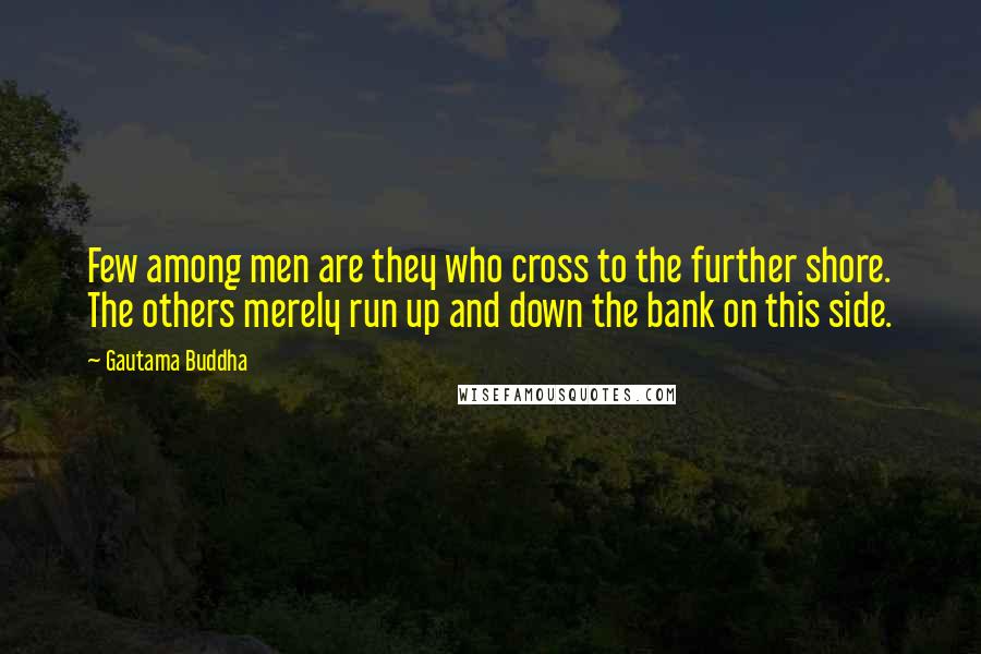 Gautama Buddha Quotes: Few among men are they who cross to the further shore. The others merely run up and down the bank on this side.