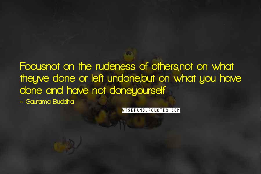 Gautama Buddha Quotes: Focusnot on the rudeness of others,not on what they've done or left undone,but on what you have done and have not doneyourself.