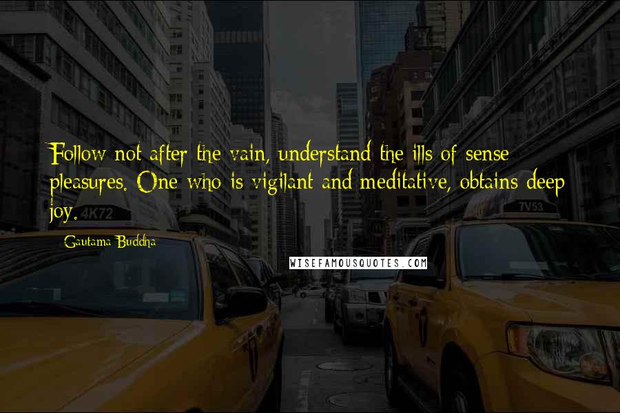 Gautama Buddha Quotes: Follow not after the vain, understand the ills of sense pleasures. One who is vigilant and meditative, obtains deep joy.