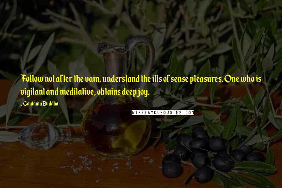 Gautama Buddha Quotes: Follow not after the vain, understand the ills of sense pleasures. One who is vigilant and meditative, obtains deep joy.