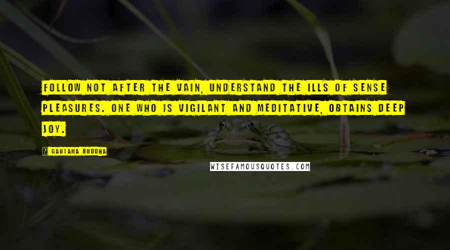 Gautama Buddha Quotes: Follow not after the vain, understand the ills of sense pleasures. One who is vigilant and meditative, obtains deep joy.