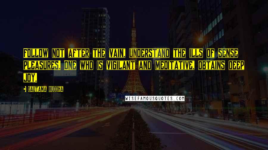 Gautama Buddha Quotes: Follow not after the vain, understand the ills of sense pleasures. One who is vigilant and meditative, obtains deep joy.