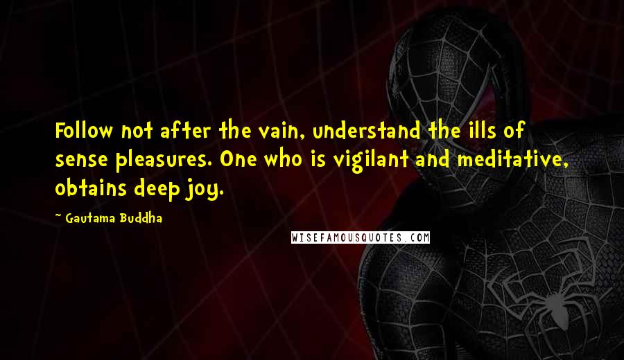 Gautama Buddha Quotes: Follow not after the vain, understand the ills of sense pleasures. One who is vigilant and meditative, obtains deep joy.