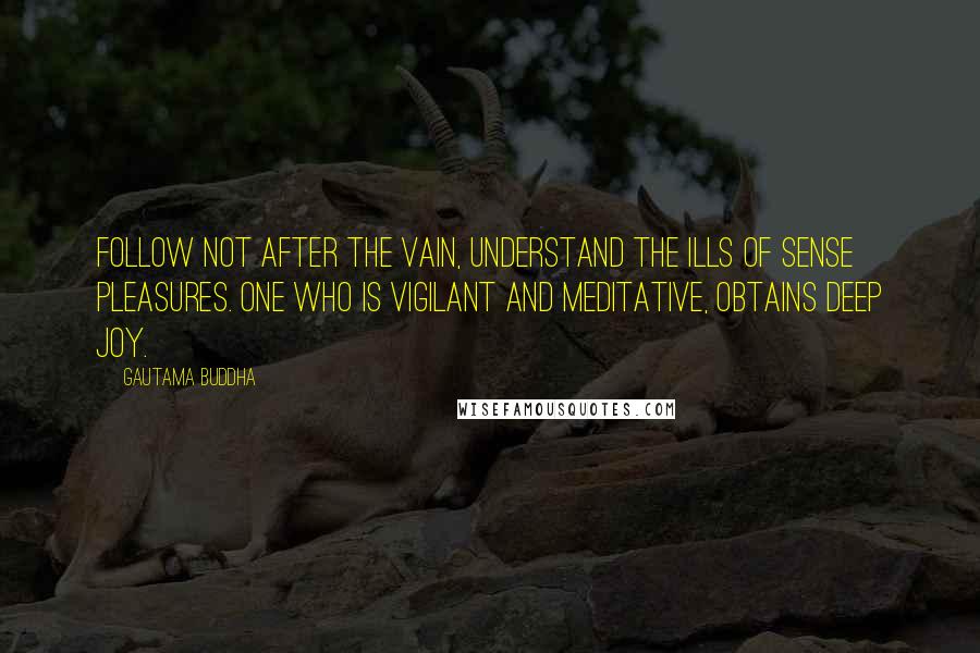 Gautama Buddha Quotes: Follow not after the vain, understand the ills of sense pleasures. One who is vigilant and meditative, obtains deep joy.