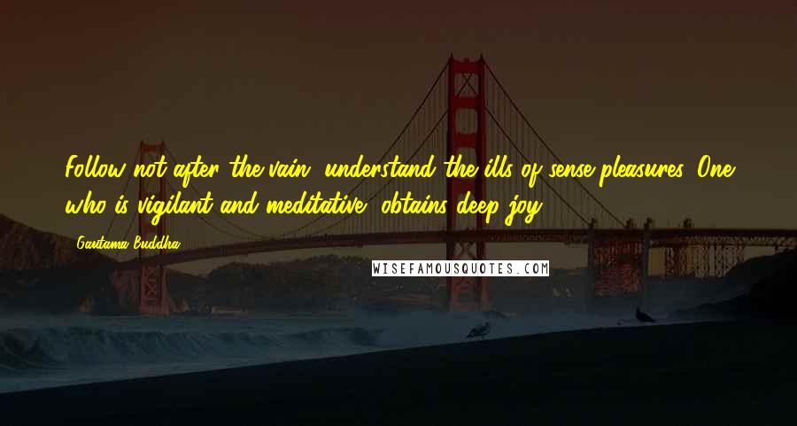 Gautama Buddha Quotes: Follow not after the vain, understand the ills of sense pleasures. One who is vigilant and meditative, obtains deep joy.