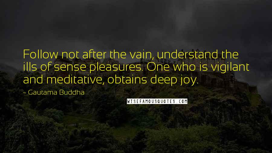 Gautama Buddha Quotes: Follow not after the vain, understand the ills of sense pleasures. One who is vigilant and meditative, obtains deep joy.