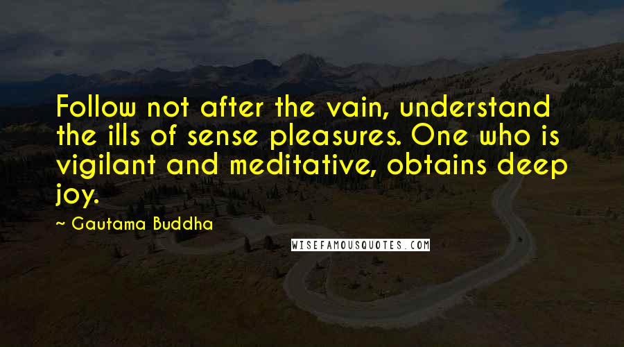 Gautama Buddha Quotes: Follow not after the vain, understand the ills of sense pleasures. One who is vigilant and meditative, obtains deep joy.