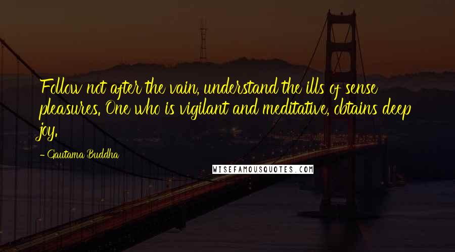 Gautama Buddha Quotes: Follow not after the vain, understand the ills of sense pleasures. One who is vigilant and meditative, obtains deep joy.