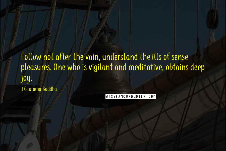 Gautama Buddha Quotes: Follow not after the vain, understand the ills of sense pleasures. One who is vigilant and meditative, obtains deep joy.