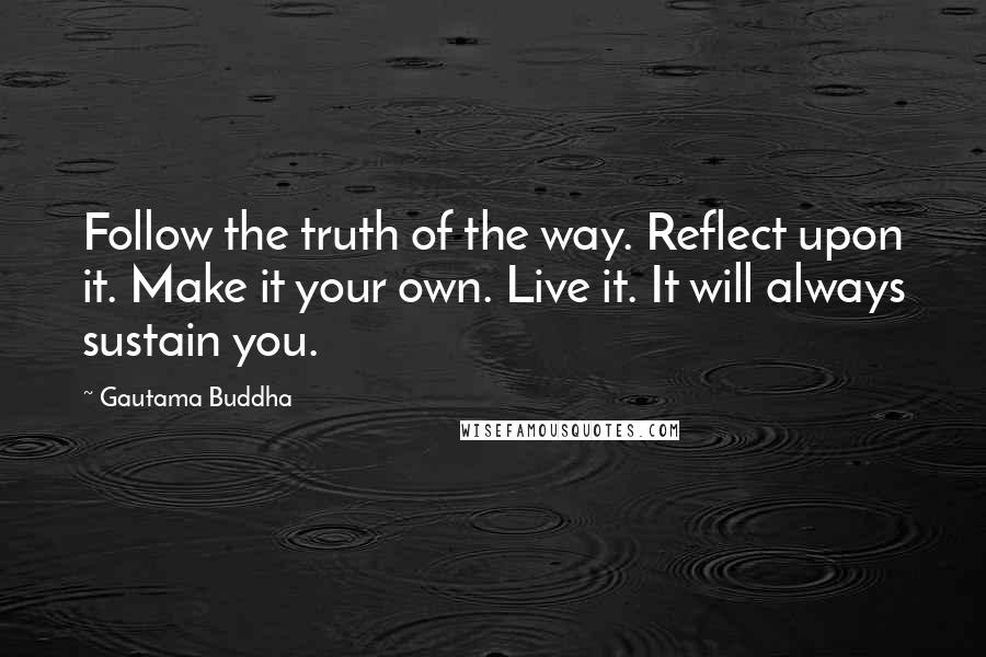 Gautama Buddha Quotes: Follow the truth of the way. Reflect upon it. Make it your own. Live it. It will always sustain you.