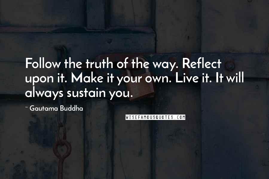 Gautama Buddha Quotes: Follow the truth of the way. Reflect upon it. Make it your own. Live it. It will always sustain you.
