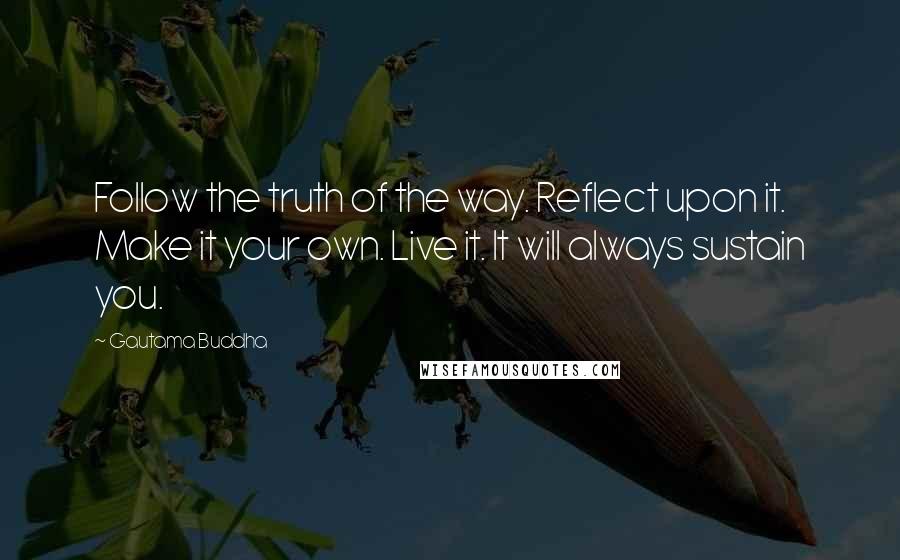 Gautama Buddha Quotes: Follow the truth of the way. Reflect upon it. Make it your own. Live it. It will always sustain you.