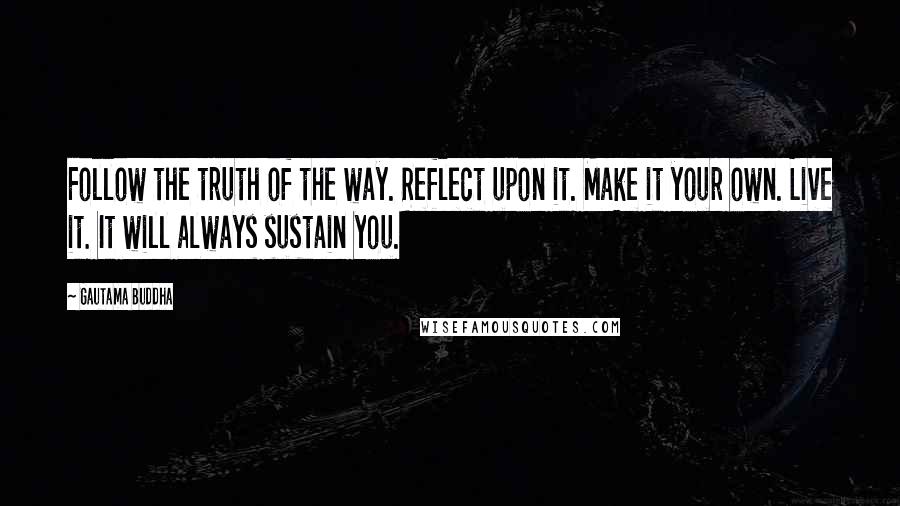 Gautama Buddha Quotes: Follow the truth of the way. Reflect upon it. Make it your own. Live it. It will always sustain you.