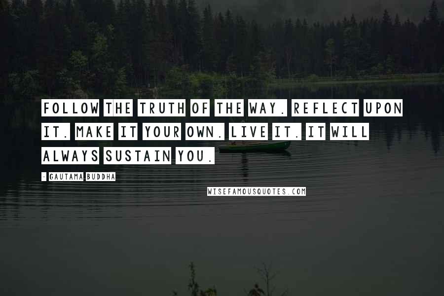 Gautama Buddha Quotes: Follow the truth of the way. Reflect upon it. Make it your own. Live it. It will always sustain you.