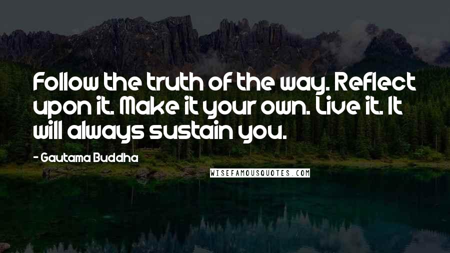 Gautama Buddha Quotes: Follow the truth of the way. Reflect upon it. Make it your own. Live it. It will always sustain you.