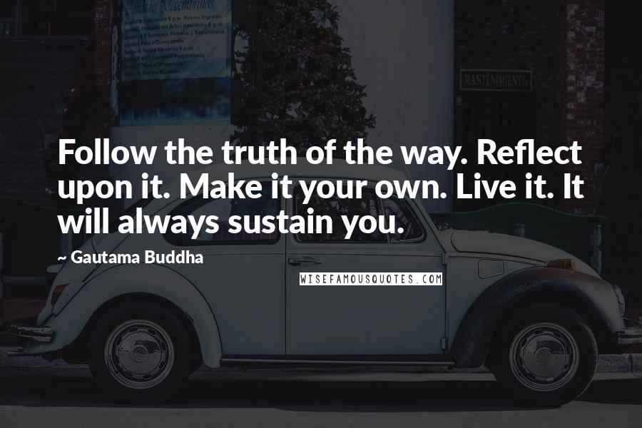 Gautama Buddha Quotes: Follow the truth of the way. Reflect upon it. Make it your own. Live it. It will always sustain you.