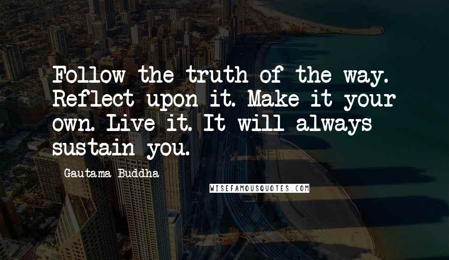 Gautama Buddha Quotes: Follow the truth of the way. Reflect upon it. Make it your own. Live it. It will always sustain you.