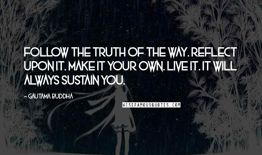 Gautama Buddha Quotes: Follow the truth of the way. Reflect upon it. Make it your own. Live it. It will always sustain you.