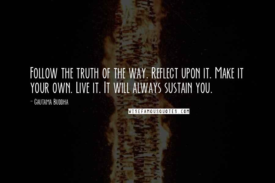 Gautama Buddha Quotes: Follow the truth of the way. Reflect upon it. Make it your own. Live it. It will always sustain you.