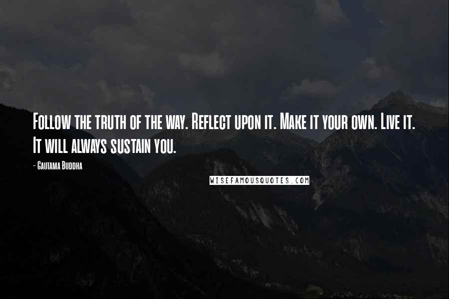 Gautama Buddha Quotes: Follow the truth of the way. Reflect upon it. Make it your own. Live it. It will always sustain you.