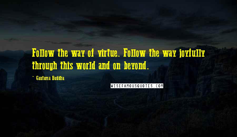 Gautama Buddha Quotes: Follow the way of virtue. Follow the way joyfully through this world and on beyond.