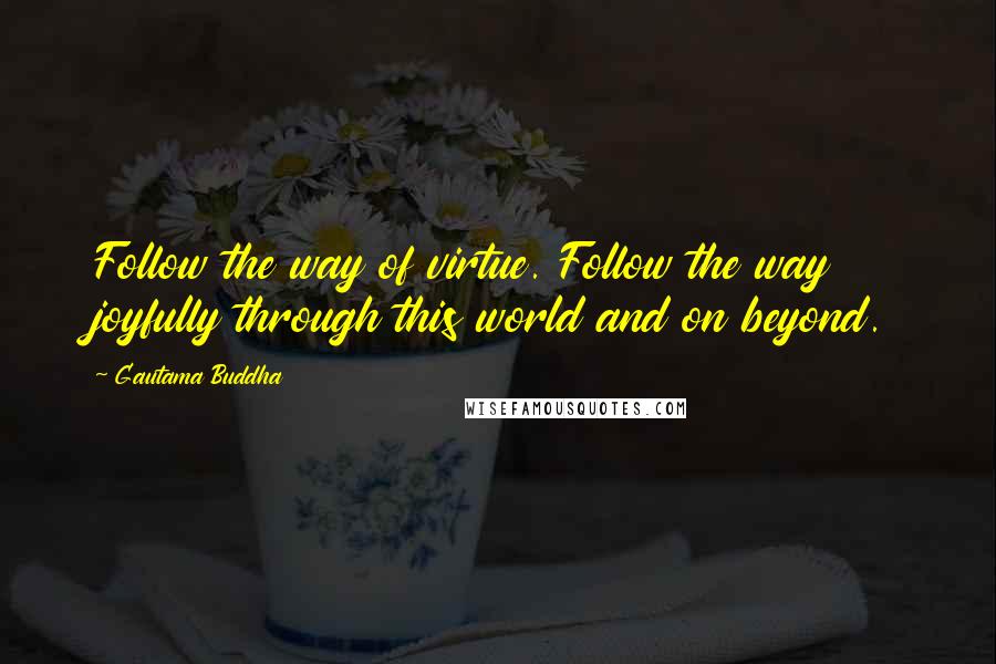 Gautama Buddha Quotes: Follow the way of virtue. Follow the way joyfully through this world and on beyond.