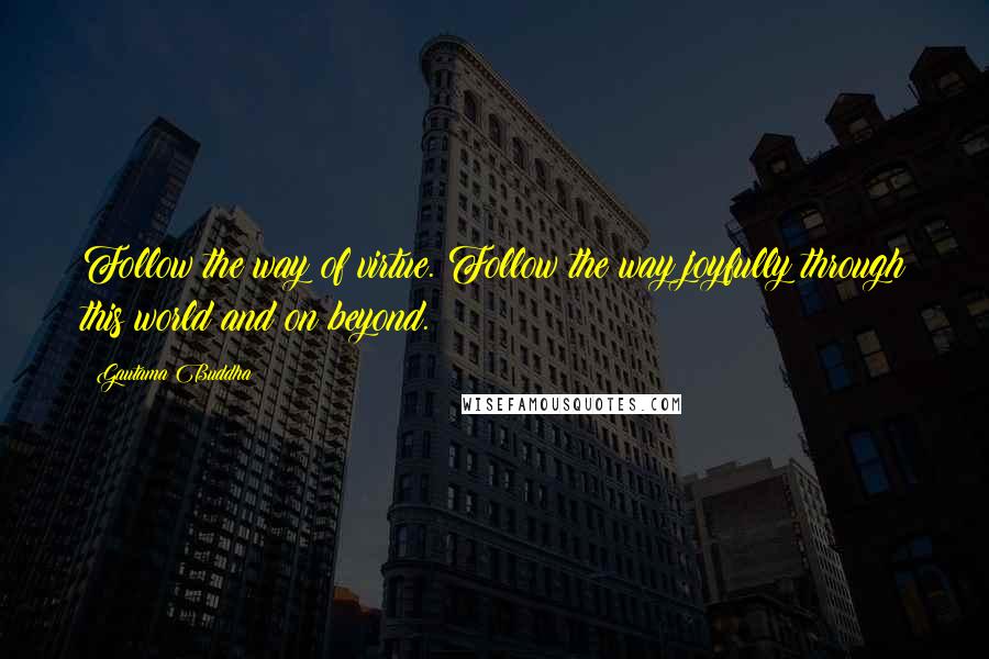 Gautama Buddha Quotes: Follow the way of virtue. Follow the way joyfully through this world and on beyond.